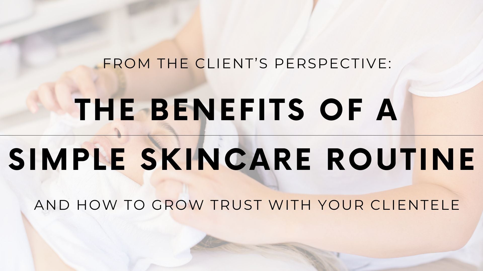 The Benefits of a Simple Skincare Routine and How to Grow Trust with your Clientele